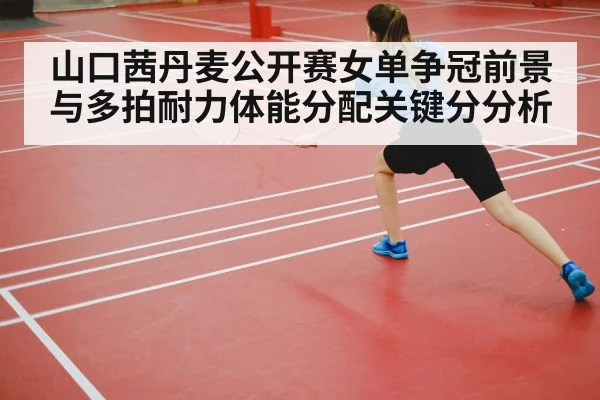 山口茜丹麦公开赛女单争冠前景与多拍耐力体能分配关键分分析